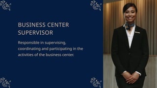 BUSINESS CENTER
SUPERVISOR
Responsible in supervising,
coordinating and participating in the
activities of the business center.
 