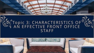 Topic 3: CHARACTERISTICS OF
AN EFFECTIVE FRONT OFFICE
STAFF
 