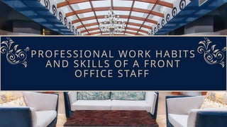 PROFESSIONAL WORK HABITS
AND SKILLS OF A FRONT
OFFICE STAFF
 