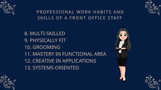 PROFESSIONAL WORK HABITS AND
SKILLS OF A FRONT OFFICE STAFF
8. MULTI-SKILLED
9. PHYSICALLY FIT
10. GROOMING
11. MASTERY IN FUNCTIONAL AREA
12. CREATIVE IN APPLICATIONS
13. SYSTEMS-ORIENTED
 