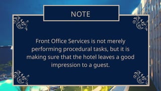 NOTE
Front Office Services is not merely
performing procedural tasks, but it is
making sure that the hotel leaves a good
impression to a guest.
 