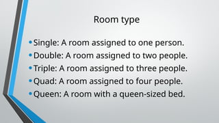 Room type
•Single: A room assigned to one person.
•Double: A room assigned to two people.
•Triple: A room assigned to three people.
•Quad: A room assigned to four people.
•Queen: A room with a queen-sized bed.
 
