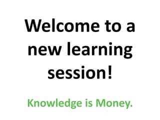Welcome to a
new learning
session!
Knowledge is Money.
 