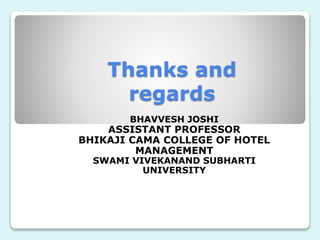 Thanks and
regards
BHAVVESH JOSHI
ASSISTANT PROFESSOR
BHIKAJI CAMA COLLEGE OF HOTEL
MANAGEMENT
SWAMI VIVEKANAND SUBHARTI
UNIVERSITY
 