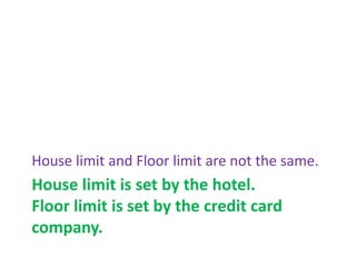 House limit is set by the hotel.
Floor limit is set by the credit card
company.
House limit and Floor limit are not the same.
 