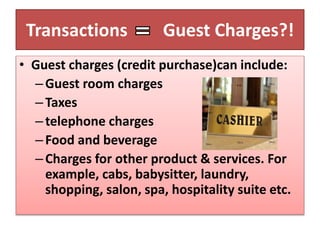 Transactions Guest Charges?!
• Guest charges (credit purchase)can include:
–Guest room charges
–Taxes
–telephone charges
–Food and beverage
–Charges for other product & services. For
example, cabs, babysitter, laundry,
shopping, salon, spa, hospitality suite etc.
 