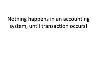 Nothing happens in an accounting
system, until transaction occurs!
 