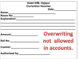 Hotel IHM, Hajipur
Correction Voucher
Date:_______________
Name:________________________________
Room No:______________
Explanation:________________________________________
___________________________________________________
___________________________________________________
___________________________________________________
Amount:__________________
Ref No:____________________
Cashier:___________________
Authorized by:_____________________
 