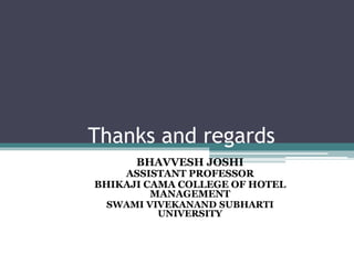 Thanks and regards
BHAVVESH JOSHI
ASSISTANT PROFESSOR
BHIKAJI CAMA COLLEGE OF HOTEL
MANAGEMENT
SWAMI VIVEKANAND SUBHARTI
UNIVERSITY
 