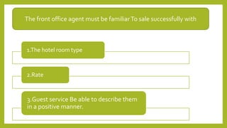 1.The hotel room type
2.Rate
3.Guest service Be able to describe them
in a positive manner.
The front office agent must be familiarTo sale successfully with
 