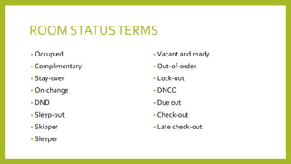 ROOM STATUSTERMS
• Occupied
• Complimentary
• Stay-over
• On-change
• DND
• Sleep-out
• Skipper
• Sleeper
• Vacant and ready
• Out-of-order
• Lock-out
• DNCO
• Due out
• Check-out
• Late check-out
 