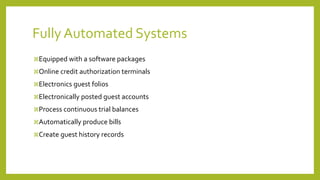 Fully Automated Systems
Equipped with a software packages
Online credit authorization terminals
Electronics guest folios
Electronically posted guest accounts
Process continuous trial balances
Automatically produce bills
Create guest history records
 