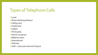 Types ofTelephone Calls
Local
Direct-dial long-distance
Calling card
Credit card
Collect
Third-party
Person-to-person
Billed-to-room
International
Toll-free
VoIP – voice over Internet Protocol
 
