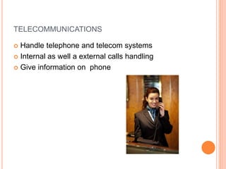 TELECOMMUNICATIONS
 Handle telephone and telecom systems
 Internal as well a external calls handling
 Give information on phone
 
