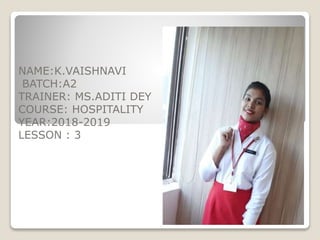 NAME:K.VAISHNAVI
BATCH:A2
TRAINER: MS.ADITI DEY
COURSE: HOSPITALITY
YEAR:2018-2019
LESSON : 3
 