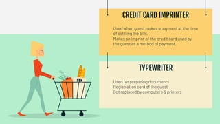 Used for preparing documents
Registration card of the guest
Got replaced by computers & printers
Used when guest makes a payment at the time
of settling the bills.
Makes an imprint of the credit card used by
the guest as a method of payment.
CREDIT CARD IMPRINTER
TYPEWRITER
 