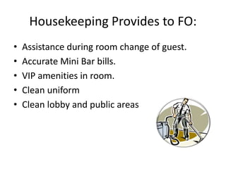 Housekeeping Provides to FO:
• Assistance during room change of guest.
• Accurate Mini Bar bills.
• VIP amenities in room.
• Clean uniform
• Clean lobby and public areas
 