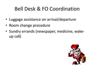 Bell Desk & FO Coordination
• Luggage assistance on arrival/departure
• Room change procedure
• Sundry errands (newspaper, medicine, wake-
up call)
 