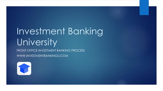 Investment Banking
University
FRONT OFFICE INVESTMENT BANKING PROCESS
WWW.INVESTMENTBANKINGU.COM
 