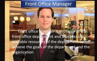 Front Office Manager
Front office manager is in charge of the
front office department and allocates the
available resources of the department to
achieve the goals of the department and the
organization
 