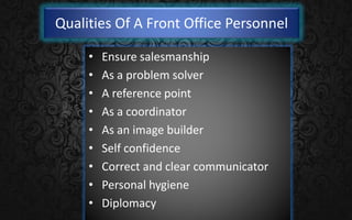 Qualities Of A Front Office Personnel
• Ensure salesmanship
• As a problem solver
• A reference point
• As a coordinator
• As an image builder
• Self confidence
• Correct and clear communicator
• Personal hygiene
• Diplomacy
 