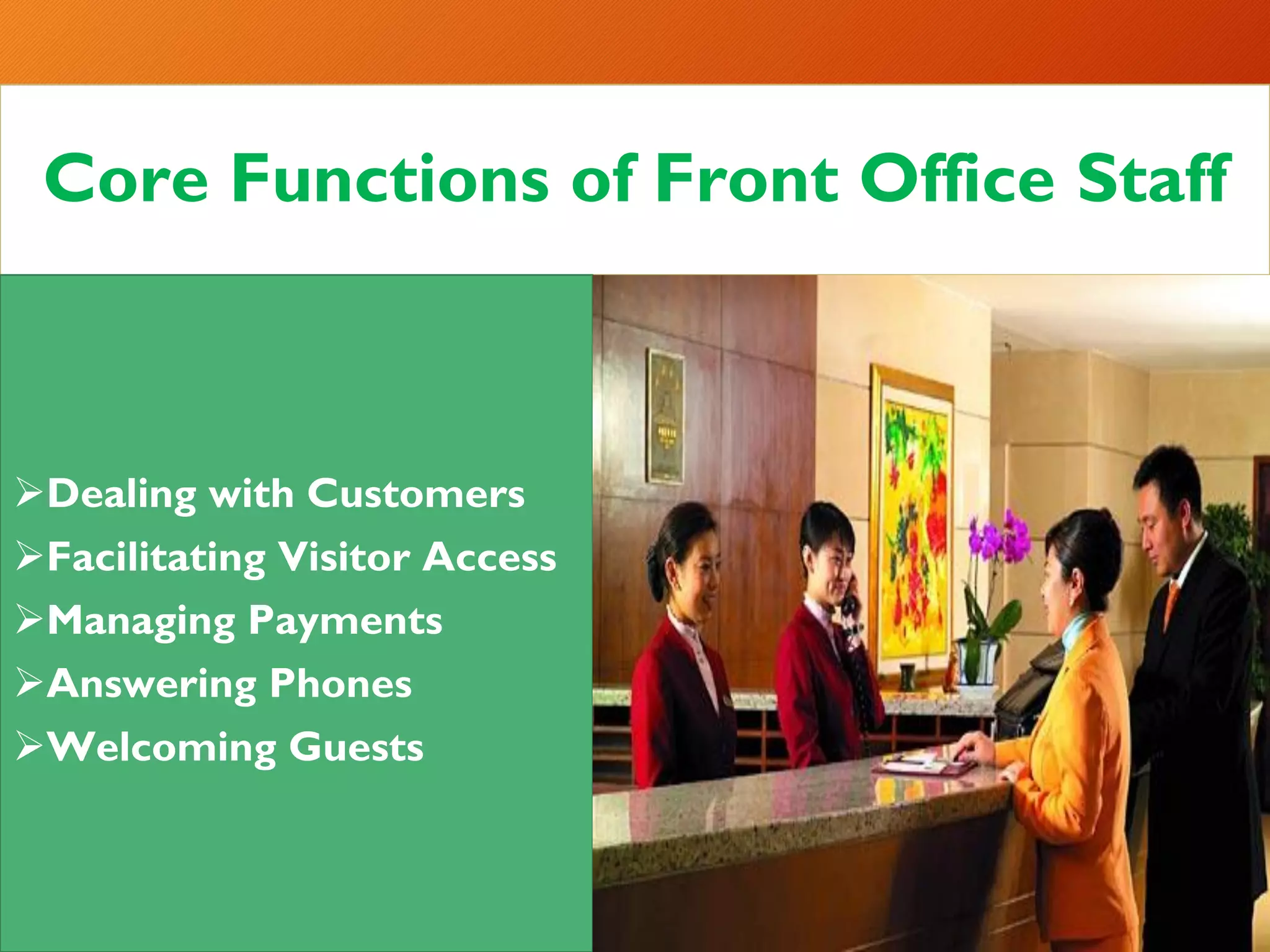 Core Functions of Front Office Staff
➢Dealing with Customers
➢Facilitating Visitor Access
➢Managing Payments
➢Answering Phones
➢Welcoming Guests
 