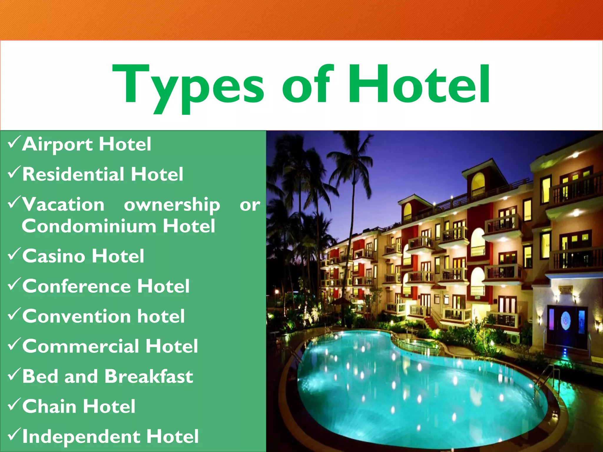 Types of Hotel
✓Airport Hotel
✓Residential Hotel
✓Vacation ownership or
Condominium Hotel
✓Casino Hotel
✓Conference Hotel
✓Convention hotel
✓Commercial Hotel
✓Bed and Breakfast
✓Chain Hotel
✓Independent Hotel
 