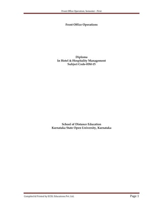 Front Office Operation, Semester - First

Front Office Operations

Diploma
In Hotel & Hospitality Management
Subject Code-HM-15

School of Distance Education
Karnataka State Open University, Karnataka

Compiled & Printed by ECDL Educations Pvt. Ltd.

Page 1

 