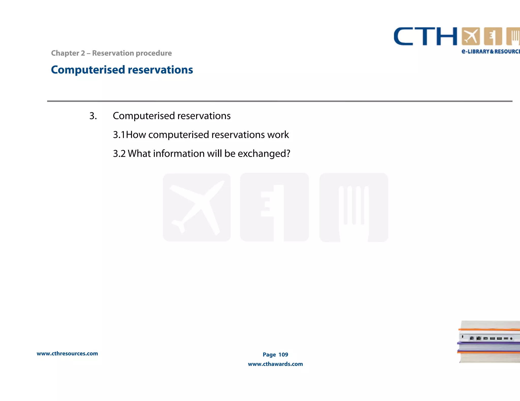 Chapter 2 – Reservation procedure 
Computerised reservations 
www.cthresources.com 
Page 109 
www.cthawards.com 
3. Computerised reservations 
3.1How computerised reservations work 
3.2 What information will be exchanged? 
 