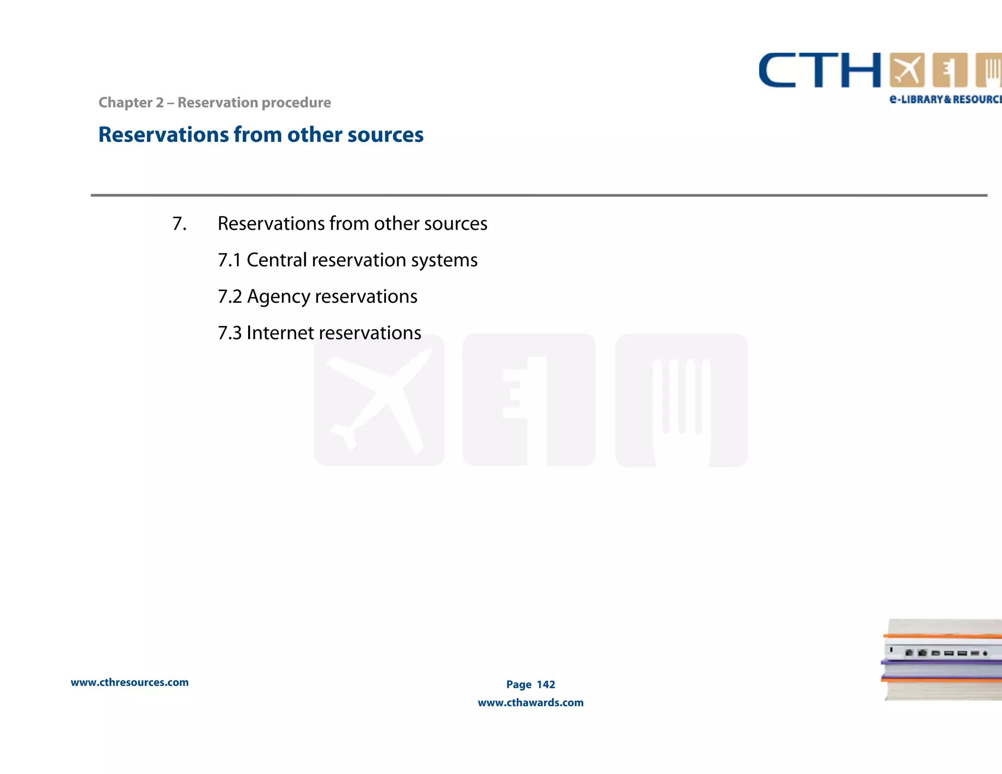Reservations from other sources 
www.cthresources.com 
Page 142 
www.cthawards.com 
Chapter 2 – Reservation procedure 
7. Reservations from other sources 
7.1 Central reservation systems 
7.2 Agency reservations 
7.3 Internet reservations 
 