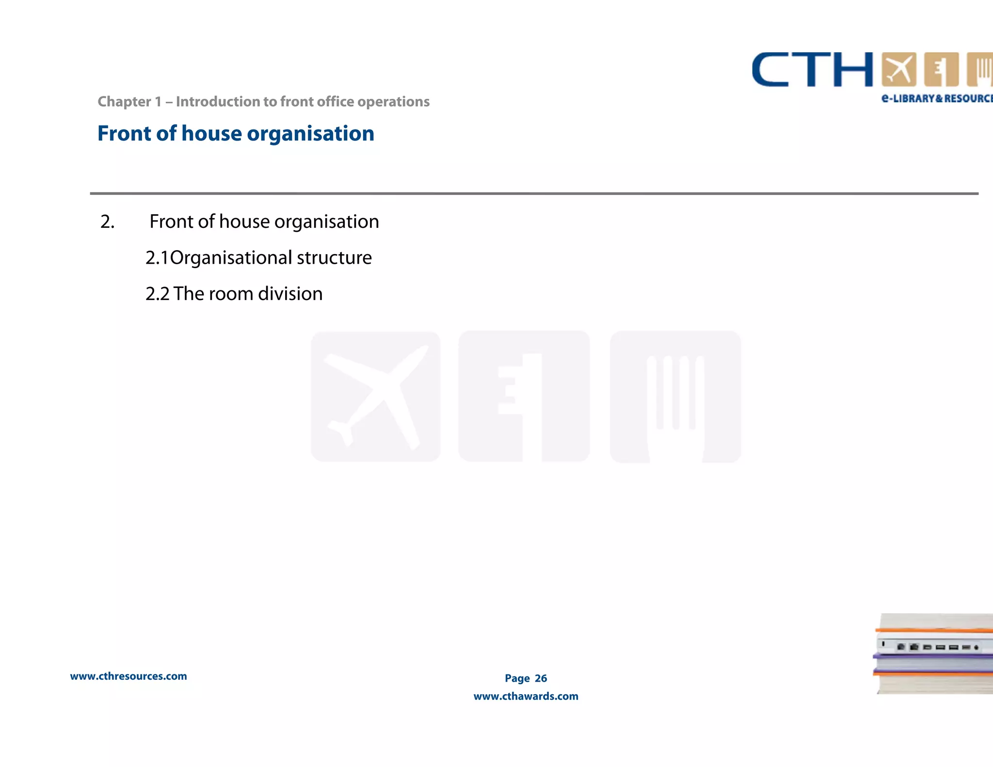 Chapter 1 – Introduction to front office operations 
www.cthresources.com 
Page 26 
www.cthawards.com 
Front of house organisation 
2. Front of house organisation 
2.1Organisational structure 
2.2 The room division 
 