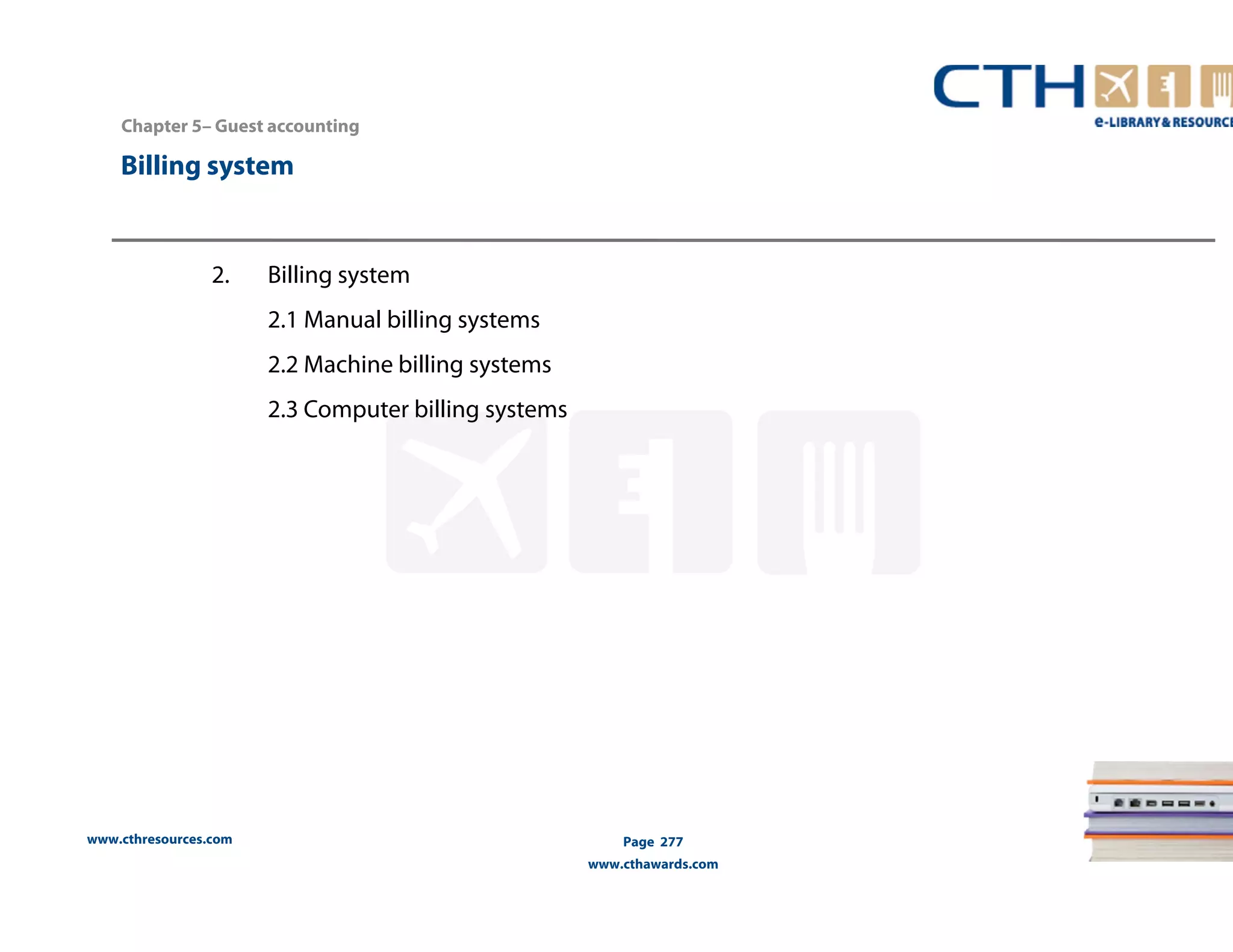 Chapter 5– Guest accounting 
www.cthresources.com 
Page 277 
www.cthawards.com 
Billing system 
2. Billing system 
2.1 Manual billing systems 
2.2 Machine billing systems 
2.3 Computer billing systems 
 