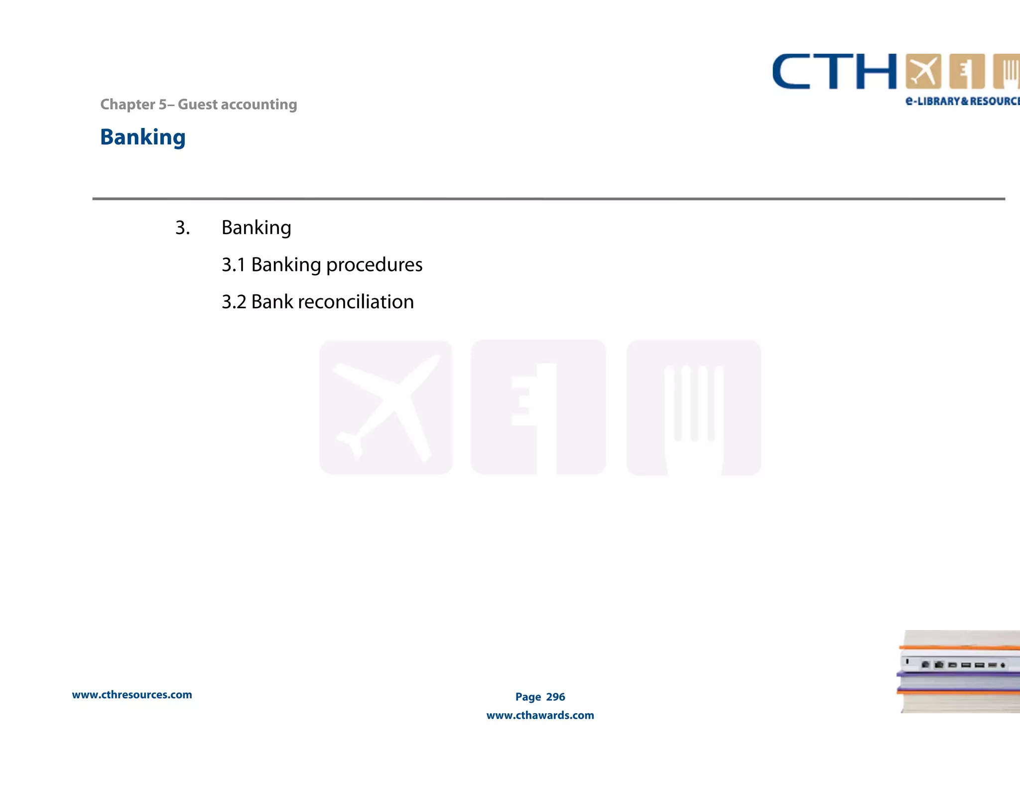 Chapter 5– Guest accounting 
www.cthresources.com 
Page 296 
www.cthawards.com 
Banking 
3. Banking 
3.1 Banking procedures 
3.2 Bank reconciliation 
 
