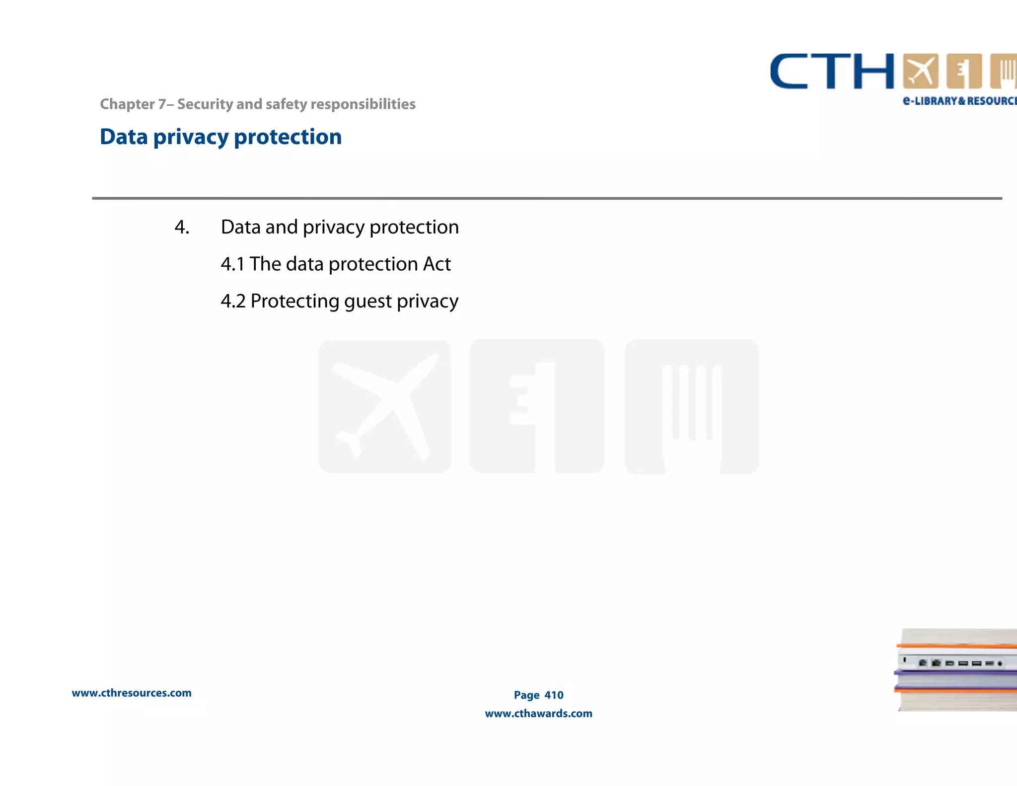Chapter 7– Security and safety responsibilities 
Data privacy protection 
www.cthresources.com 
Page 410 
www.cthawards.com 
4. Data and privacy protection 
4.1 The data protection Act 
4.2 Protecting guest privacy 
 