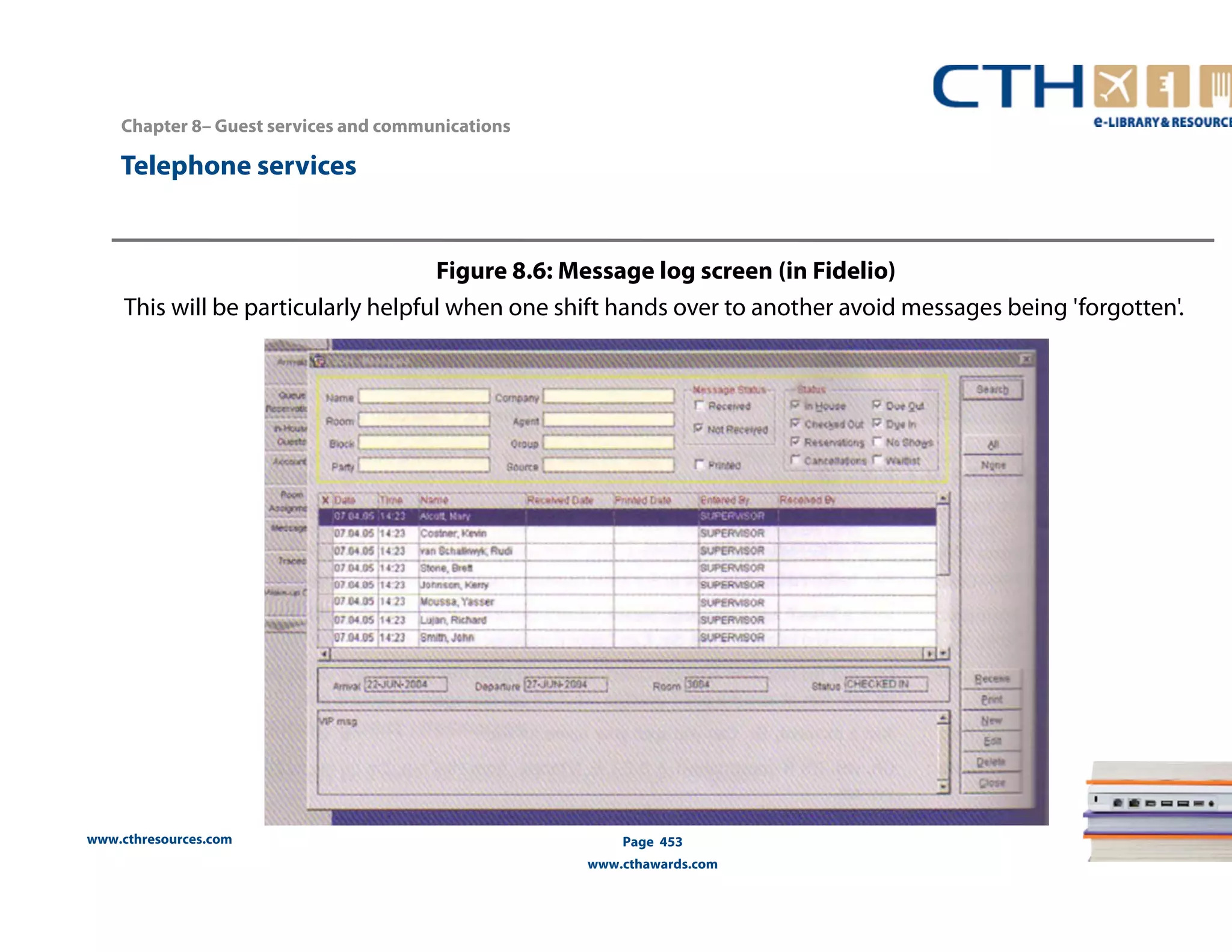 Chapter 8– Guest services and communications 
www.cthresources.com 
Figure 8.6: Message log screen (in Fidelio) 
Page 453 
www.cthawards.com 
Telephone services 
This will be particularly helpful when one shift hands over to another avoid messages being 'forgotten'. 
 
