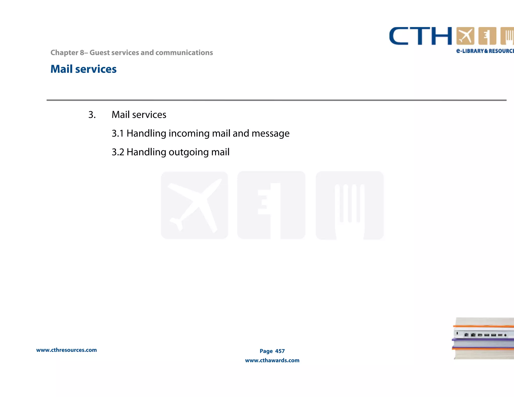 Chapter 8– Guest services and communications 
Mail services 
www.cthresources.com 
Page 457 
www.cthawards.com 
3. Mail services 
3.1 Handling incoming mail and message 
3.2 Handling outgoing mail 
 