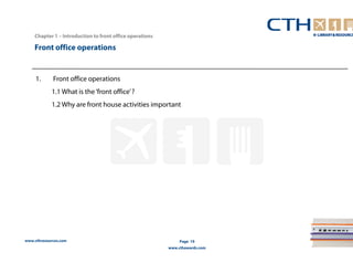 Chapter 1 – Introduction to front office operations 
Front office operations 
www.cthresources.com 
Page 19 
www.cthawards.com 
1. Front office operations 
1.1 What is the ‘front office’ ? 
1.2 Why are front house activities important 
 