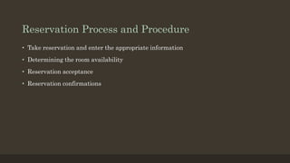 Reservation Process and Procedure
• Take reservation and enter the appropriate information
• Determining the room availability
• Reservation acceptance
• Reservation confirmations
 