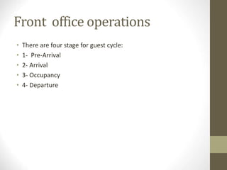 Front office operations
• There are four stage for guest cycle:
• 1- Pre-Arrival
• 2- Arrival
• 3- Occupancy
• 4- Departure
 