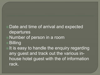 Date and time of arrival and expected
departures
Number of person in a room
Billing
It is easy to handle the enquiry regarding
any guest and track out the various in-
house hotel guest with the of information
rack.
 