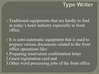 Traditional equipments that are hardly to find
in today’s hotel industry especially in front
office.
It is semi-automatic equipment that is used to
prepare various documents related to the front
office operations like:
1.Preparing reservation confirmation letter
2.Guest registration card and
3.Other word processing jobs of the front office
 