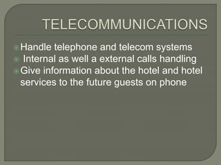 Handle telephone and telecom systems
 Internal as well a external calls handling
Give information about the hotel and hotel
services to the future guests on phone
 