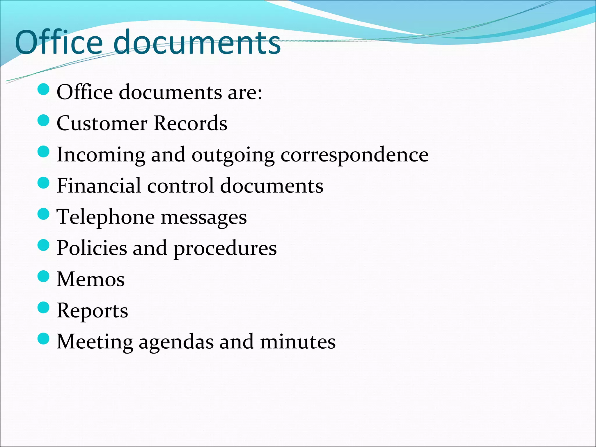 Office documents
 Office documents are:
 Customer Records
 Incoming and outgoing correspondence
 Financial control documents
 Telephone messages
 Policies and procedures
 Memos
 Reports
 Meeting agendas and minutes
 