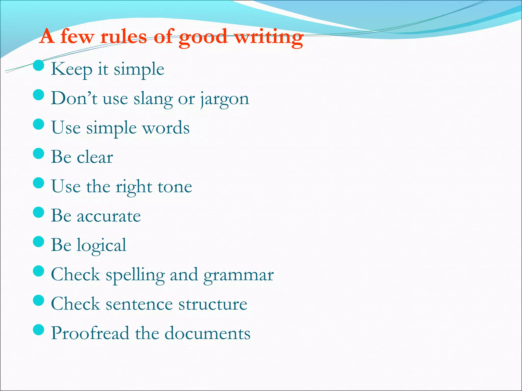 A few rules of good writing
Keep it simple
Don’t use slang or jargon
Use simple words
Be clear
Use the right tone
Be accurate
Be logical
Check spelling and grammar
Check sentence structure
Proofread the documents
 