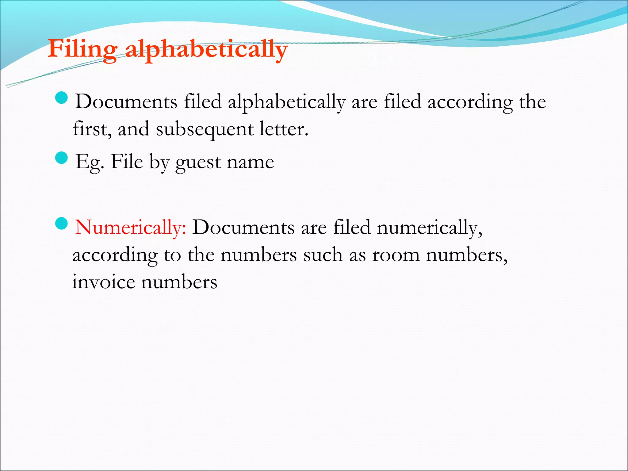 Filing alphabetically
Documents filed alphabetically are filed according the
 first, and subsequent letter.
Eg. File by guest name


Numerically: Documents are filed numerically,
  according to the numbers such as room numbers,
  invoice numbers
 