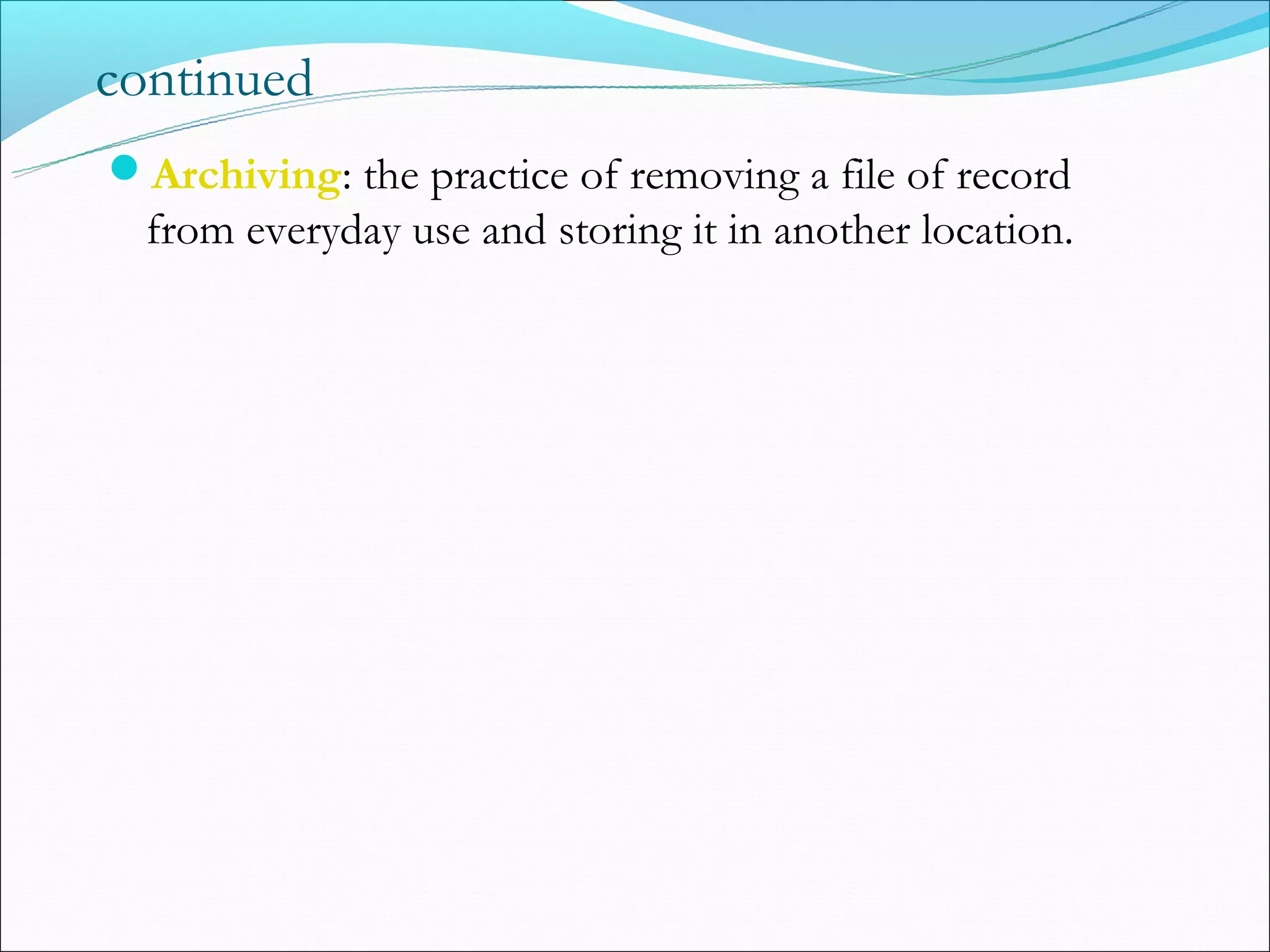 continued
Archiving: the practice of removing a file of record
  from everyday use and storing it in another location.
 