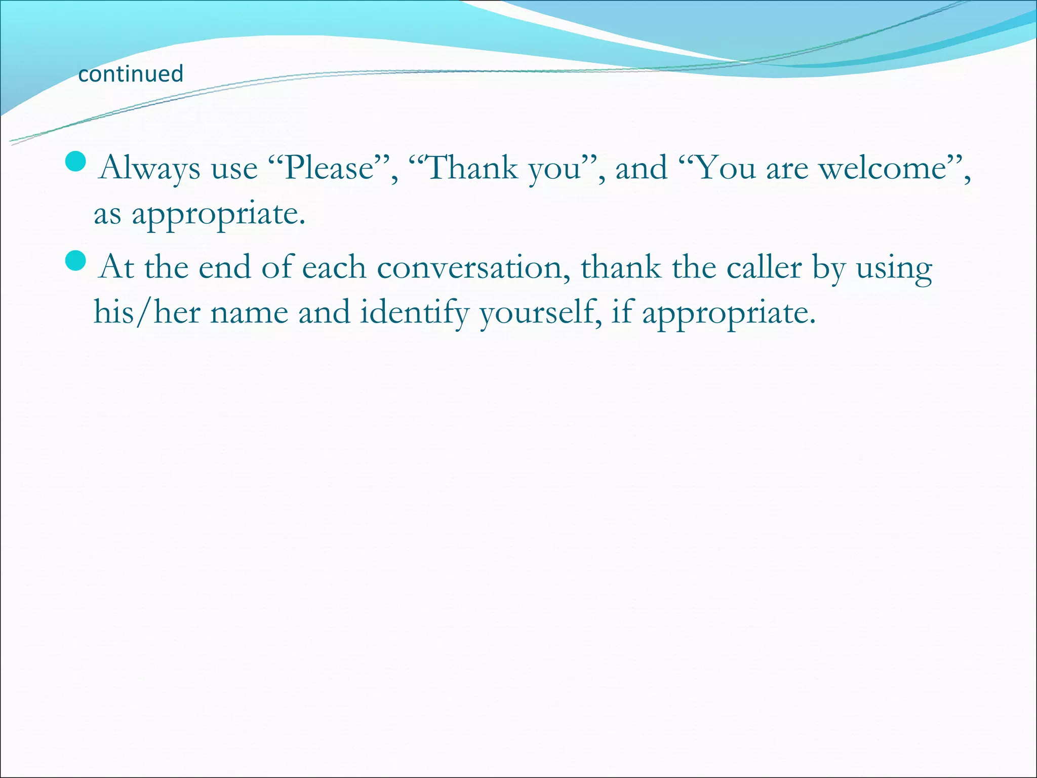 continued


Always use “Please”, “Thank you”, and “You are welcome”,
 as appropriate.
At the end of each conversation, thank the caller by using
 his/her name and identify yourself, if appropriate.
 