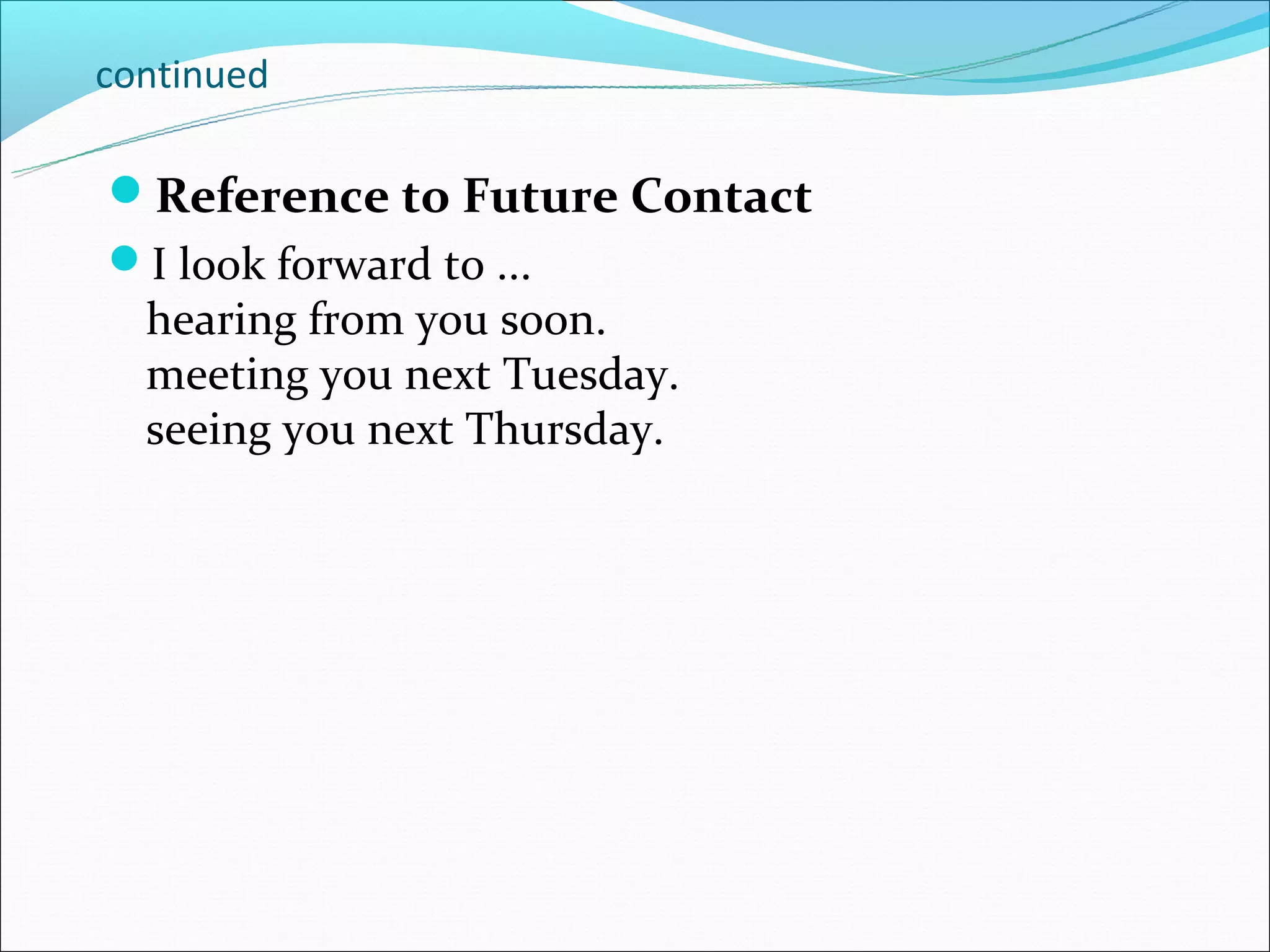 continued

Reference to Future Contact
I look forward to ...
  hearing from you soon.
  meeting you next Tuesday.
  seeing you next Thursday.
 