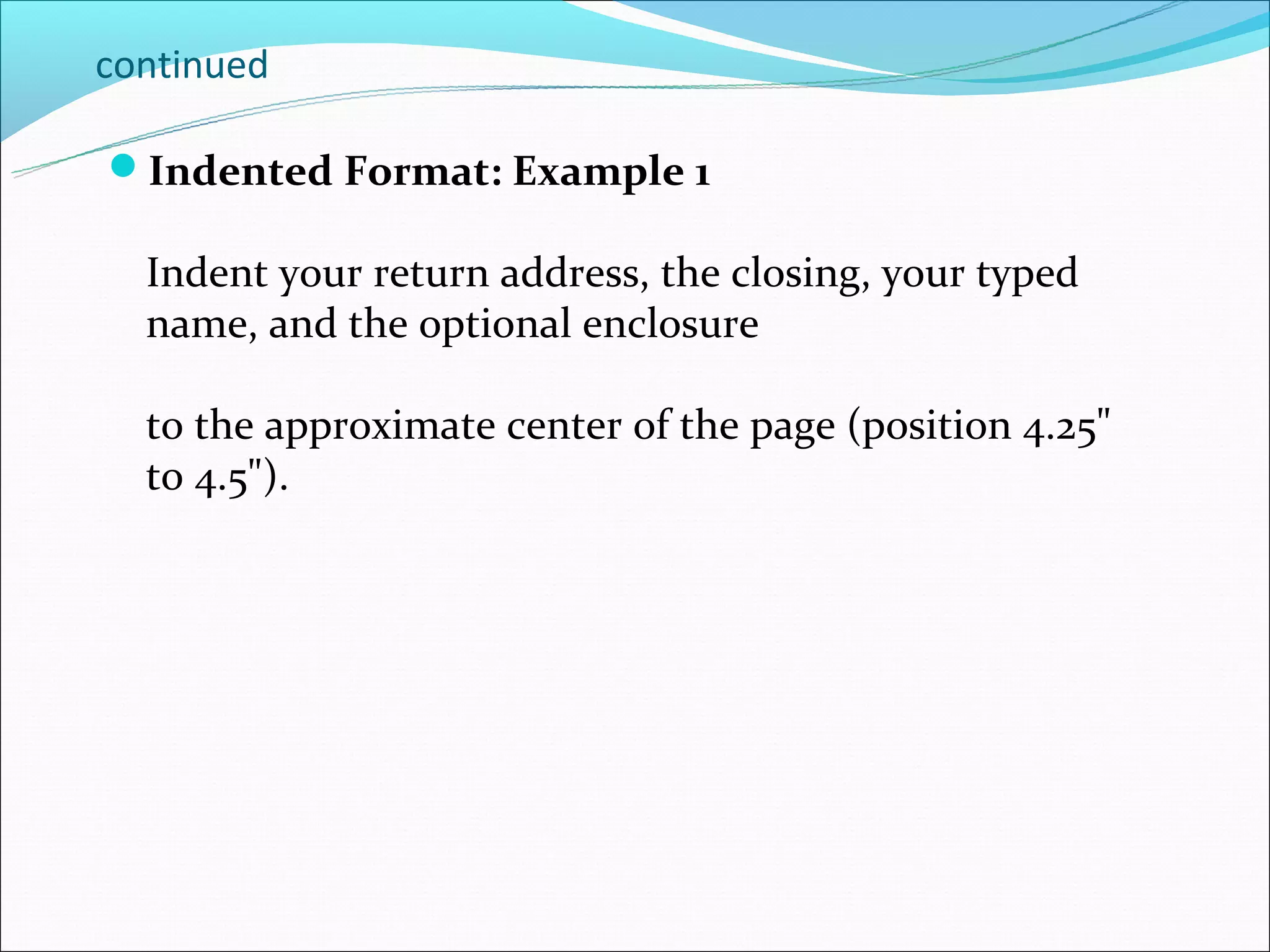 continued

Indented Format: Example 1

  Indent your return address, the closing, your typed
  name, and the optional enclosure

  to the approximate center of the page (position 4.25"
  to 4.5").
 