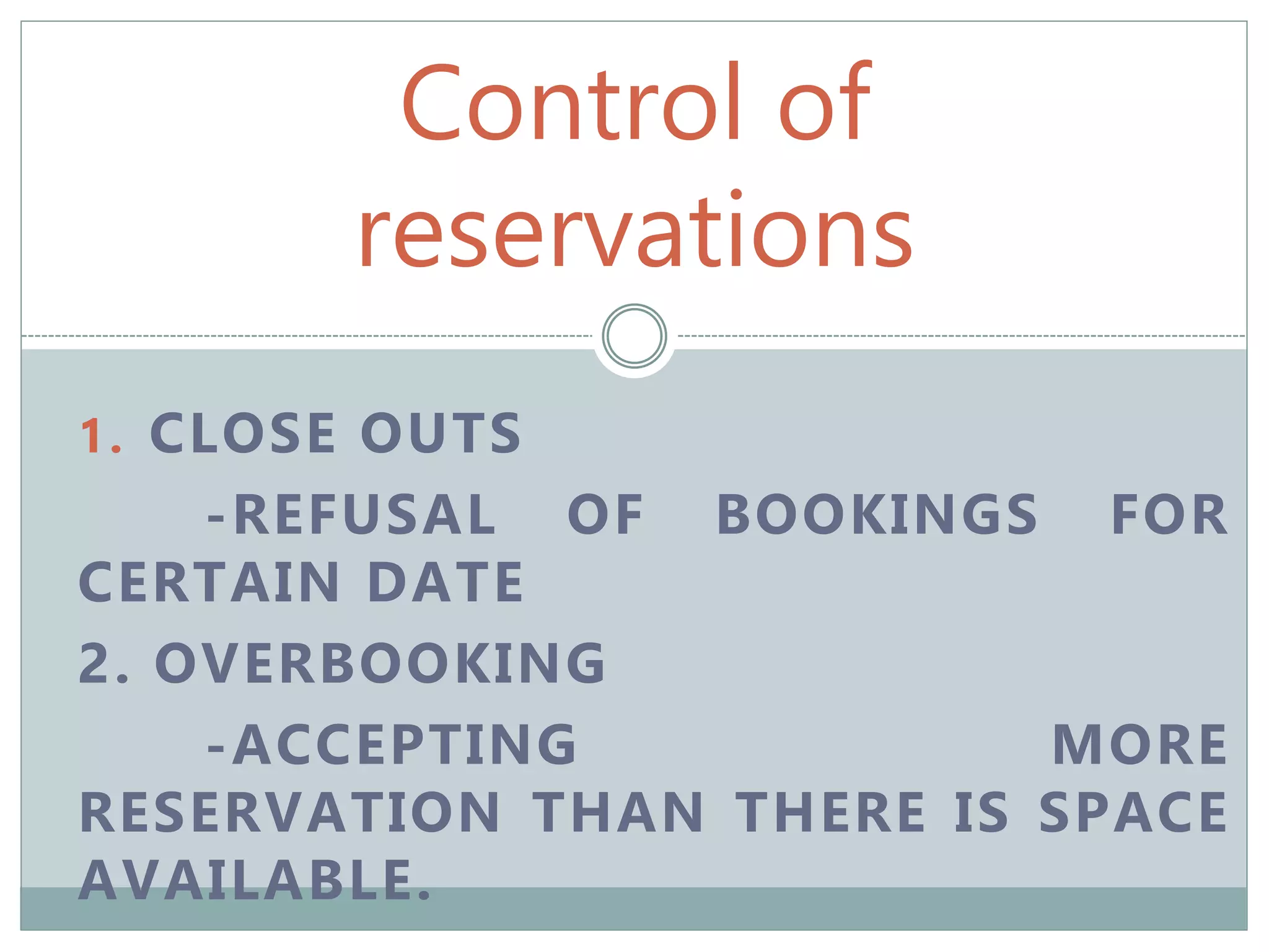 Control of
reservations
1. CLOSE OUTS
-REFUSAL OF BOOKINGS FOR
CERTAIN DATE
2. OVERBOOKING
-ACCEPTING MORE
RESERVATION THAN THERE IS SPACE
AVAILABLE.